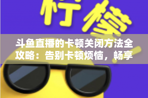 斗鱼直播的卡顿关闭方法全攻略：告别卡顿烦恼，畅享丝滑观影体验