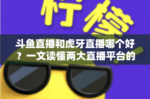 斗鱼直播和虎牙直播哪个好?一文读懂两大直播平台的全方位对比与选择指南 斗鱼直播和虎牙直播哪个好?一文读懂两大直播平台的全方位对比与选择指南