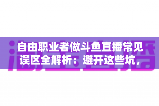 自由职业者做斗鱼直播常见误区全解析：避开这些坑，让你的直播之路少走三年弯路