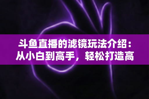 斗鱼直播的滤镜玩法介绍:从小白到高手,轻松打造高颜值直播间 斗鱼直播的滤镜玩法介绍:从小白到高手,轻松打造高颜值直播间
