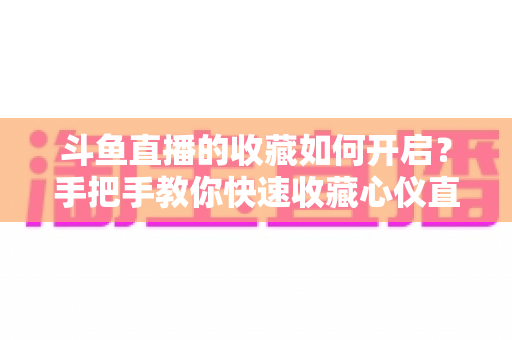 斗鱼直播的收藏如何开启?手把手教你快速收藏心仪直播间,看播体验翻倍 斗鱼直播的收藏如何开启?手把手教你快速收藏心仪直播间,看播体验翻倍