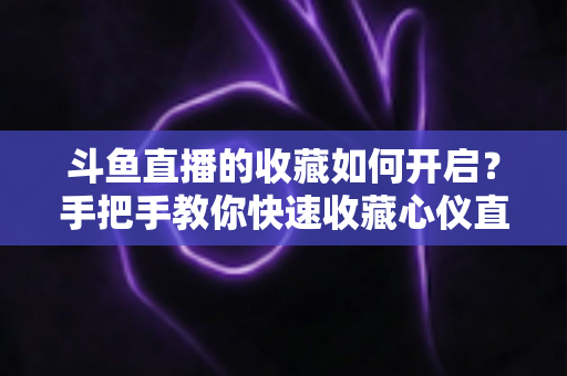 斗鱼直播的收藏如何开启?手把手教你快速收藏心仪直播间,看播体验翻倍 斗鱼直播的收藏如何开启?手把手教你快速收藏心仪直播间,看播体验翻倍