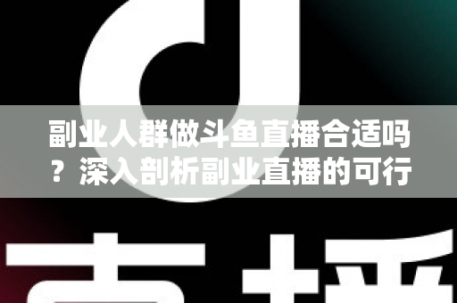 副业人群做斗鱼直播合适吗？深入剖析副业直播的可行性、收益模式与实操建议