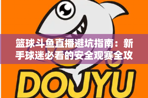 篮球斗鱼直播避坑指南:新手球迷必看的安全观赛全攻略,教你识破假直播间、防住消费陷阱、享受高清流畅NBA与CBA赛事 篮球斗鱼直播避坑指南:新手球迷必看的安全观赛全攻略,教你识破假直播间、防住消费陷阱、享受高清流畅NBA与CBA赛事