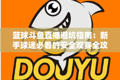 篮球斗鱼直播避坑指南:新手球迷必看的安全观赛全攻略,教你识破假直播间、防住消费陷阱、享受高清流畅NBA与CBA赛事 篮球斗鱼直播避坑指南:新手球迷必看的安全观赛全攻略,教你识破假直播间、防住消费陷阱、享受高清流畅NBA与CBA赛事