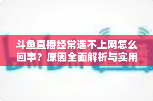 斗鱼直播经常连不上网怎么回事？原因全面解析与实用解决指南