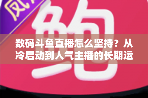 数码斗鱼直播怎么坚持？从冷启动到人气主播的长期运营实战指南