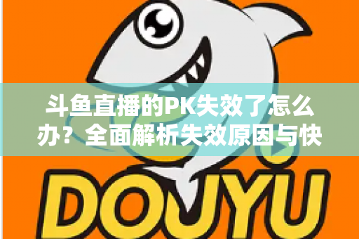 斗鱼直播的PK失效了怎么办？全面解析失效原因与快速修复实用指南