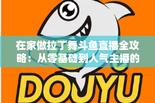 在家做拉丁舞斗鱼直播全攻略:从零基础到人气主播的实用指南 在家做拉丁舞斗鱼直播全攻略:从零基础到人气主播的实用指南