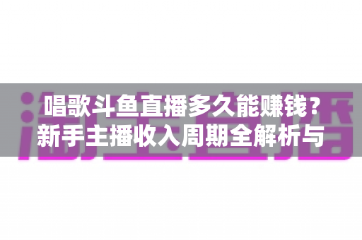 唱歌斗鱼直播多久能赚钱？新手主播收入周期全解析与快速变现指南