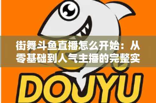 街舞斗鱼直播怎么开始：从零基础到人气主播的完整实战指南