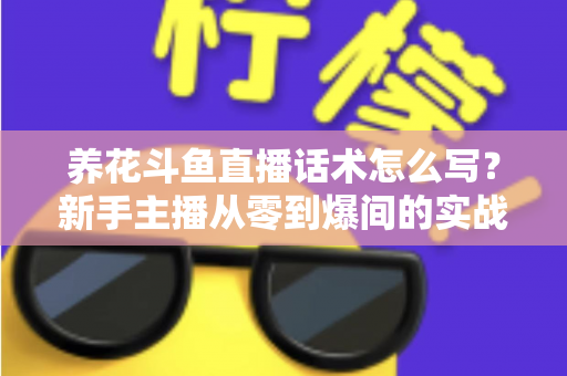养花斗鱼直播话术怎么写？新手主播从零到爆间的实战话术指南
