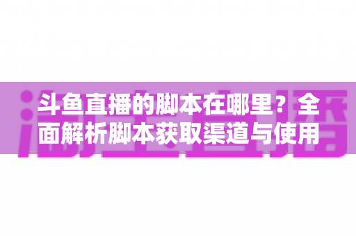 斗鱼直播的脚本在哪里？全面解析脚本获取渠道与使用指南