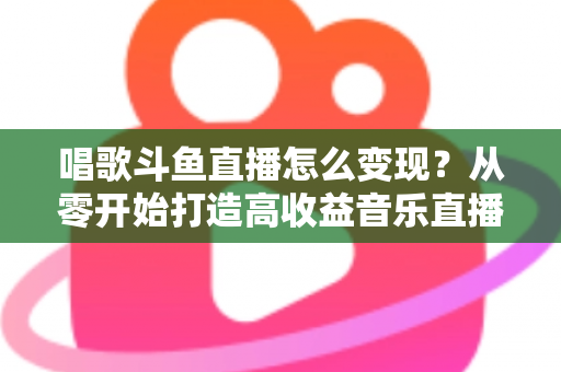 唱歌斗鱼直播怎么变现？从零开始打造高收益音乐直播间的完整指南