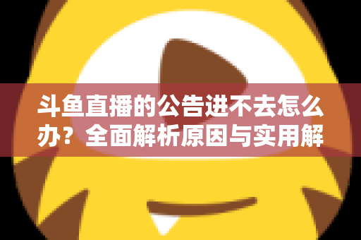 斗鱼直播的公告进不去怎么办?全面解析原因与实用解决方法,快速恢复浏览体验 斗鱼直播的公告进不去怎么办?全面解析原因与实用解决方法,快速恢复浏览体验