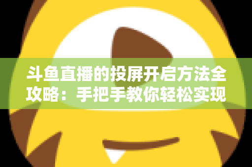 斗鱼直播的投屏开启方法全攻略：手把手教你轻松实现大屏观看体验