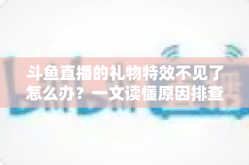 斗鱼直播的礼物特效不见了怎么办？一文读懂原因排查与恢复技巧，让炫酷互动瞬间回归