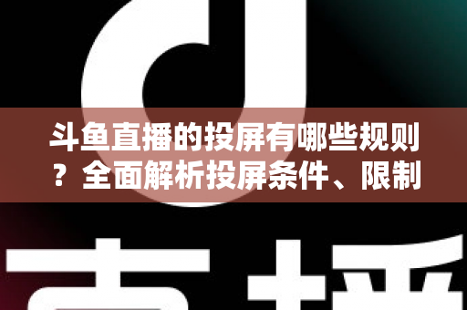 斗鱼直播的投屏有哪些规则？全面解析投屏条件、限制与实用技巧