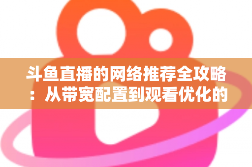 斗鱼直播的网络推荐全攻略：从带宽配置到观看优化的实用指南