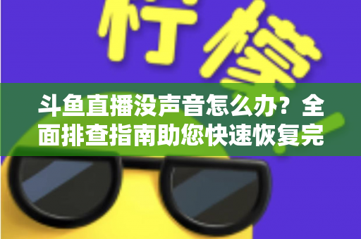斗鱼直播没声音怎么办?全面排查指南助您快速恢复完美观看体验 斗鱼直播没声音怎么办?全面排查指南助您快速恢复完美观看体验