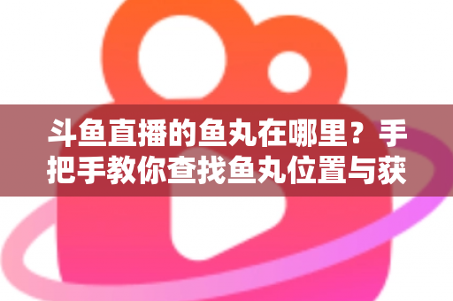 斗鱼直播的鱼丸在哪里？手把手教你查找鱼丸位置与获取使用全攻略
