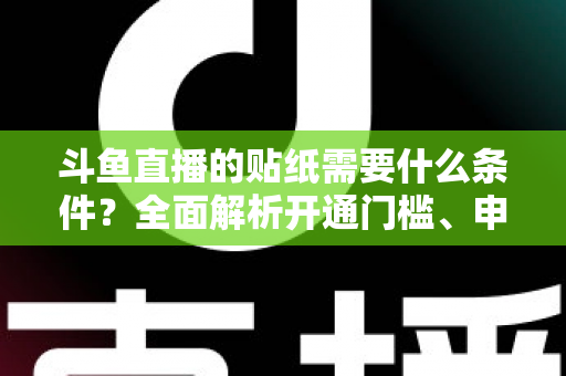 斗鱼直播的贴纸需要什么条件？全面解析开通门槛、申请流程与实用技巧