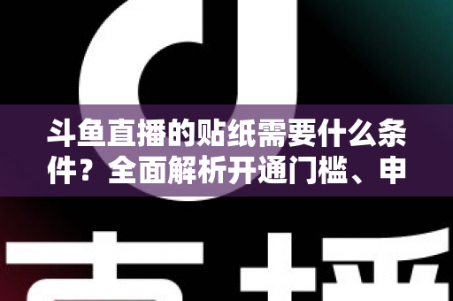 斗鱼直播的贴纸需要什么条件？全面解析开通门槛、申请流程与实用技巧