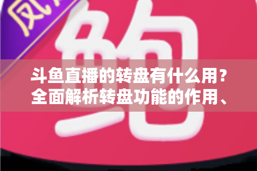 斗鱼直播的转盘有什么用？全面解析转盘功能的作用、玩法与实用价值
