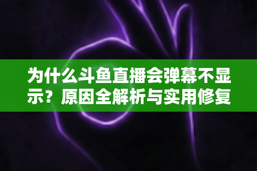为什么斗鱼直播会弹幕不显示?原因全解析与实用修复指南 为什么斗鱼直播会弹幕不显示?原因全解析与实用修复指南