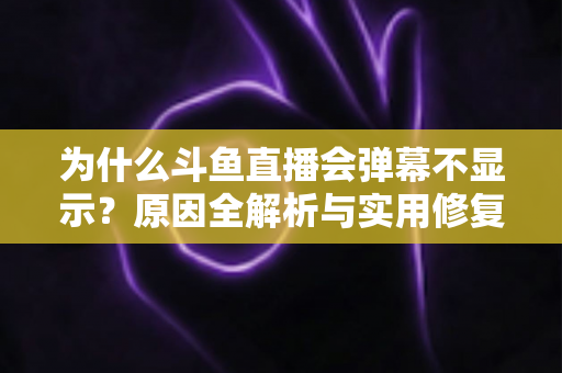为什么斗鱼直播会弹幕不显示？原因全解析与实用修复指南