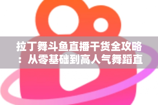 拉丁舞斗鱼直播干货全攻略:从零基础到高人气舞蹈直播间的实战指南 拉丁舞斗鱼直播干货全攻略:从零基础到高人气舞蹈直播间的实战指南