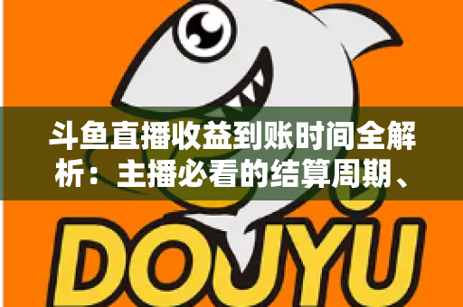 斗鱼直播收益到账时间全解析:主播必看的结算周期、提现规则与到账影响因素指南 斗鱼直播收益到账时间全解析:主播必看的结算周期、提现规则与到账影响因素指南