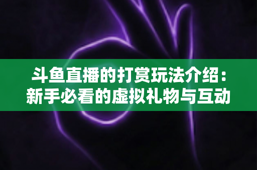 斗鱼直播的打赏玩法介绍：新手必看的虚拟礼物与互动全攻略