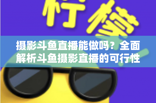 摄影斗鱼直播能做吗?全面解析斗鱼摄影直播的可行性、玩法与变现思路 摄影斗鱼直播能做吗?全面解析斗鱼摄影直播的可行性、玩法与变现思路