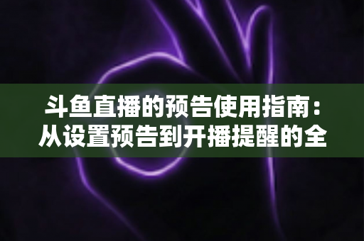 斗鱼直播的预告使用指南:从设置预告到开播提醒的全流程实操详解 斗鱼直播的预告使用指南:从设置预告到开播提醒的全流程实操详解