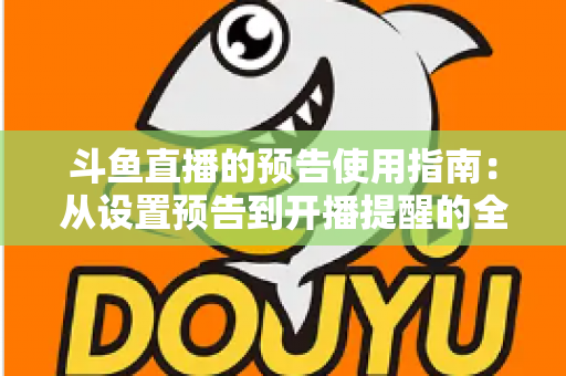 斗鱼直播的预告使用指南：从设置预告到开播提醒的全流程实操详解