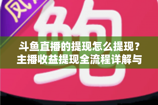 斗鱼直播的提现怎么提现？主播收益提现全流程详解与实用指南