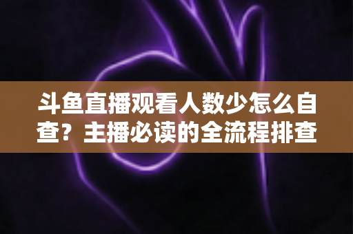 斗鱼直播观看人数少怎么自查？主播必读的全流程排查与人气提升指南