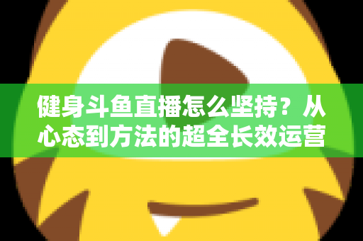 健身斗鱼直播怎么坚持?从心态到方法的超全长效运营实战指南 健身斗鱼直播怎么坚持?从心态到方法的超全长效运营实战指南