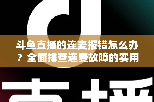 斗鱼直播的连麦报错怎么办？全面排查连麦故障的实用解决指南