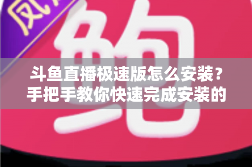 斗鱼直播极速版怎么安装?手把手教你快速完成安装的全流程指南 斗鱼直播极速版怎么安装?手把手教你快速完成安装的全流程指南