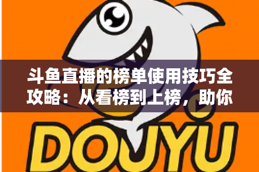 斗鱼直播的榜单使用技巧全攻略:从看榜到上榜,助你玩转直播间人气密码 斗鱼直播的榜单使用技巧全攻略:从看榜到上榜,助你玩转直播间人气密码
