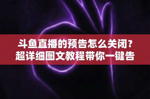 斗鱼直播的预告怎么关闭？超详细图文教程带你一键告别推送打扰，畅享清爽追播体验