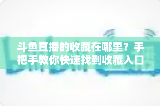 斗鱼直播的收藏在哪里？手把手教你快速找到收藏入口与实用管理技巧