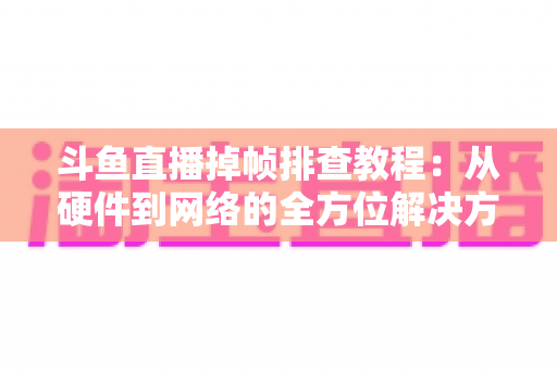 斗鱼直播掉帧排查教程:从硬件到网络的全方位解决方案指南 斗鱼直播掉帧排查教程:从硬件到网络的全方位解决方案指南