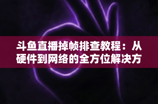 斗鱼直播掉帧排查教程：从硬件到网络的全方位解决方案指南