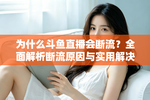 为什么斗鱼直播会断流?全面解析断流原因与实用解决方案 为什么斗鱼直播会断流?全面解析断流原因与实用解决方案