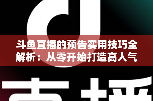斗鱼直播的预告实用技巧全解析:从零开始打造高人气直播间的实战指南 斗鱼直播的预告实用技巧全解析:从零开始打造高人气直播间的实战指南