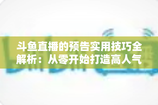 斗鱼直播的预告实用技巧全解析:从零开始打造高人气直播间的实战指南 斗鱼直播的预告实用技巧全解析:从零开始打造高人气直播间的实战指南