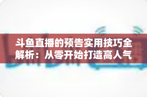 斗鱼直播的预告实用技巧全解析：从零开始打造高人气直播间的实战指南